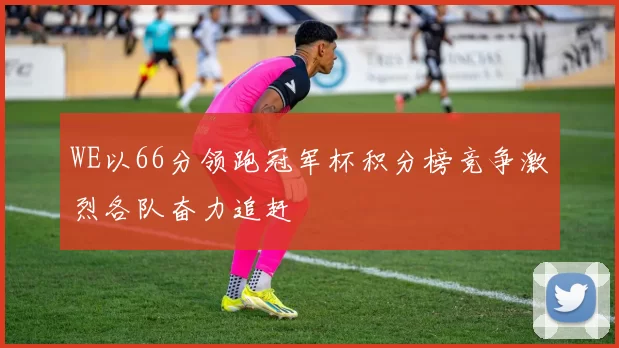 WE以66分领跑冠军杯积分榜竞争激烈各队奋力追赶