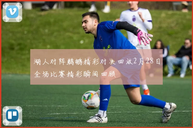 湖人对阵鹈鹕精彩对决回放2月28日全场比赛精彩瞬间回顾