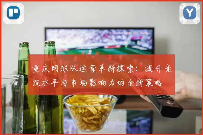 重庆网球队运营革新探索：提升竞技水平与市场影响力的全新策略