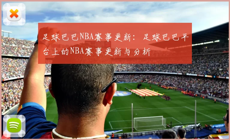 足球巴巴NBA赛事更新：足球巴巴平台上的NBA赛事更新与分析