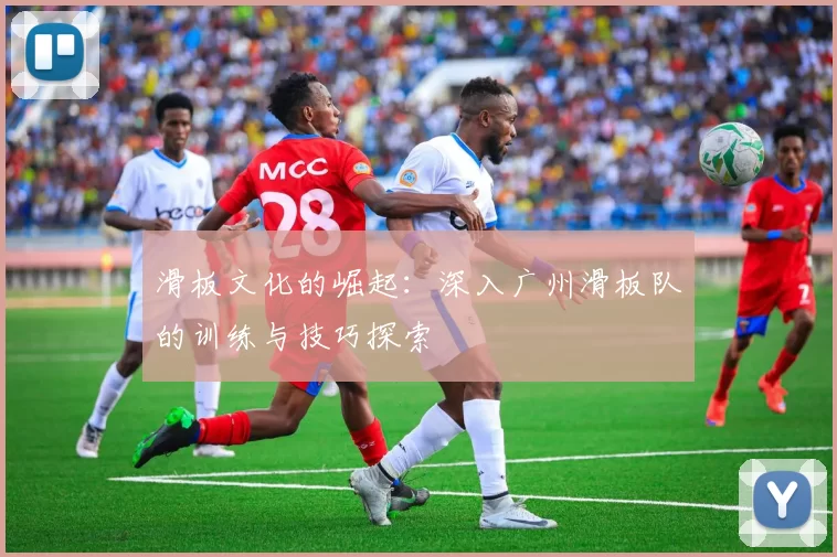 滑板文化的崛起：深入广州滑板队的训练与技巧探索
