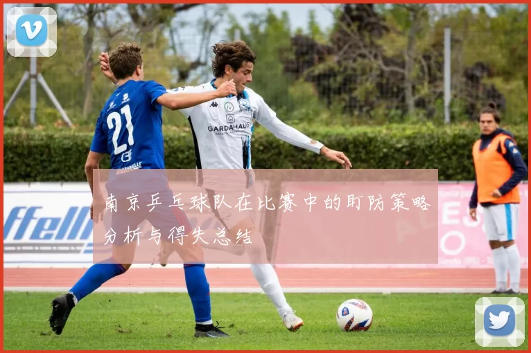 南京乒乓球队在比赛中的盯防策略分析与得失总结