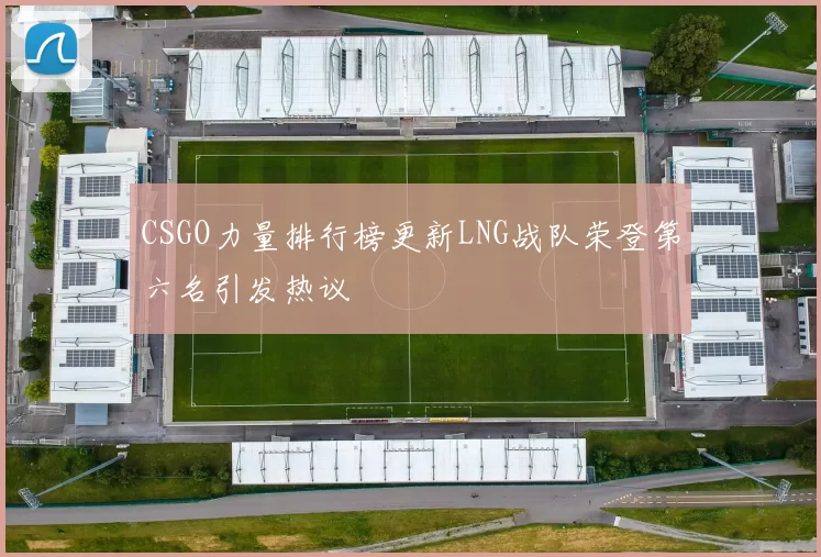 CSGO力量排行榜更新LNG战队荣登第六名引发热议
