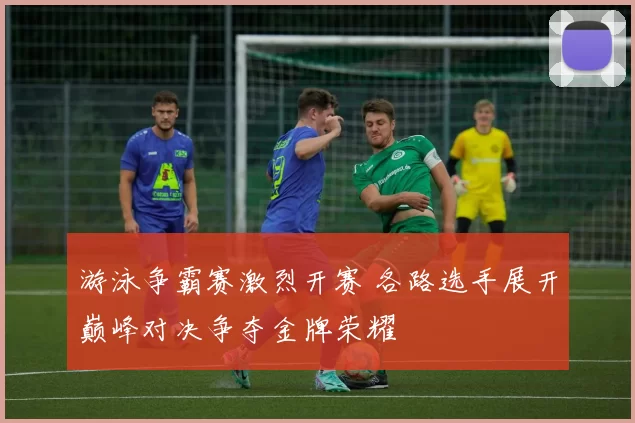 游泳争霸赛激烈开赛 各路选手展开巅峰对决争夺金牌荣耀