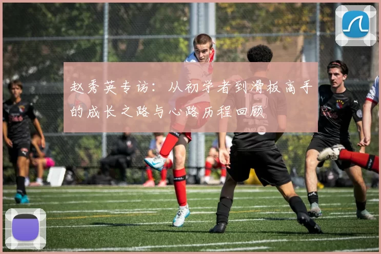 赵秀英专访：从初学者到滑板高手的成长之路与心路历程回顾