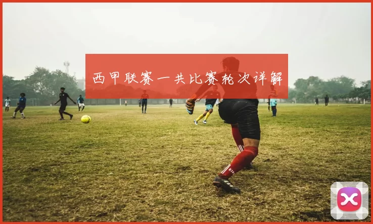 西甲联赛一共比赛轮次详解