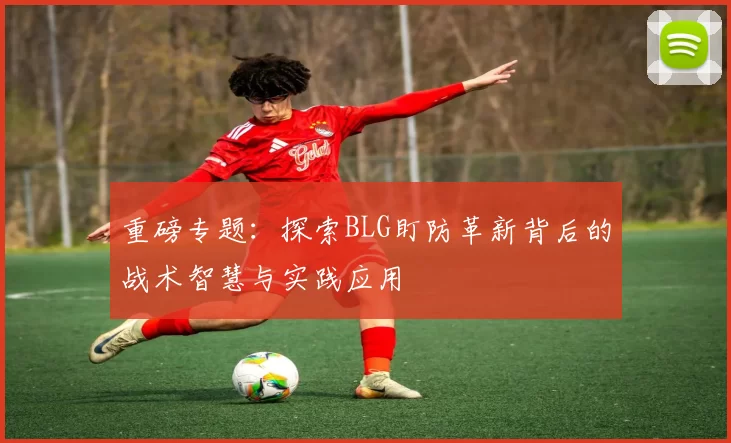 重磅专题：探索BLG盯防革新背后的战术智慧与实践应用