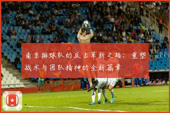 南京排球队的反击革新之路：重塑战术与团队精神的全新篇章