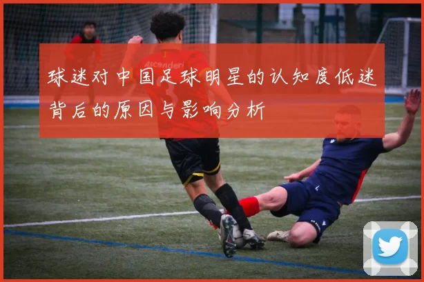 球迷对中国足球明星的认知度低迷背后的原因与影响分析