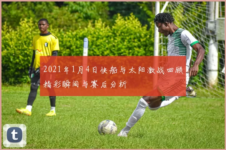 2021年1月4日快船与太阳激战回顾精彩瞬间与赛后分析