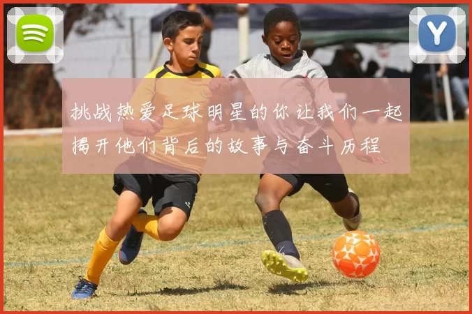 挑战热爱足球明星的你让我们一起揭开他们背后的故事与奋斗历程