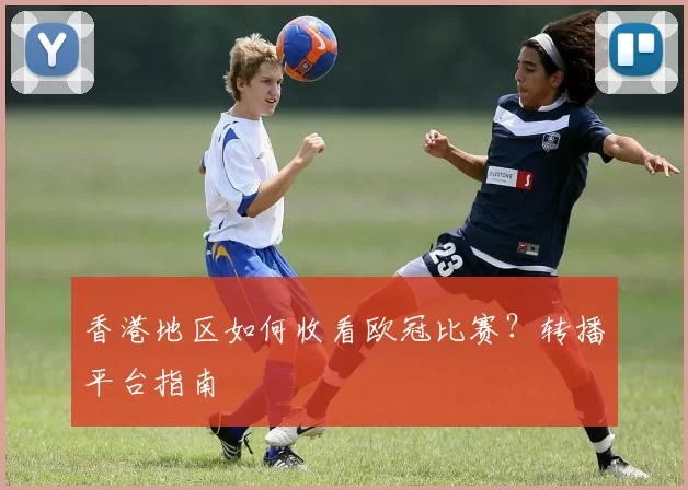 香港地区如何收看欧冠比赛？转播平台指南